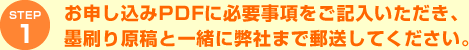 STEP1 お申し込みPDFに必要事項をご記入いただき、墨刷り原稿と一緒に弊社まで郵送してください。