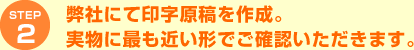 STEP2 弊社にて印字原稿を作成。実物に最も近い形でご確認いただきます。