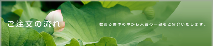 ご注文の流れ 数ある書体の中から人気の一部をご紹介いたします。